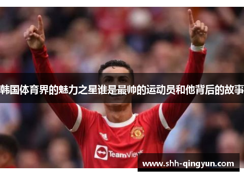 韩国体育界的魅力之星谁是最帅的运动员和他背后的故事