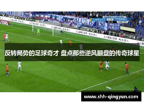 反转局势的足球奇才 盘点那些逆风翻盘的传奇球星