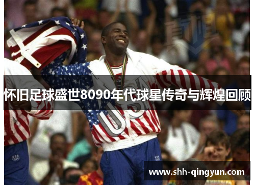 怀旧足球盛世8090年代球星传奇与辉煌回顾