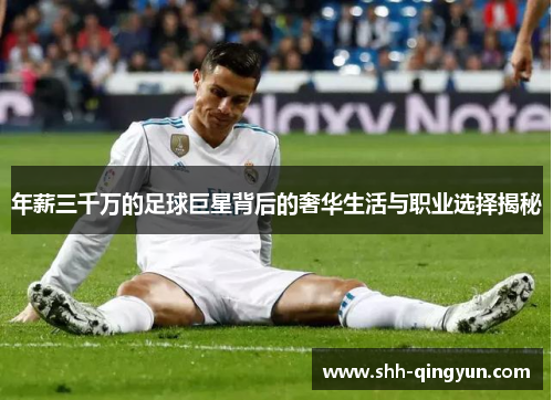 年薪三千万的足球巨星背后的奢华生活与职业选择揭秘