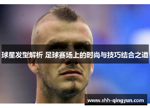 球星发型解析 足球赛场上的时尚与技巧结合之道