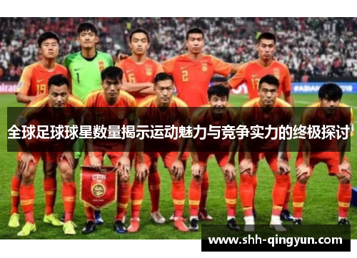 全球足球球星数量揭示运动魅力与竞争实力的终极探讨