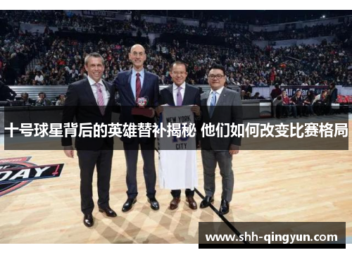 十号球星背后的英雄替补揭秘 他们如何改变比赛格局