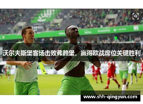 沃尔夫斯堡客场击败弗赖堡，赢得欧战席位关键胜利