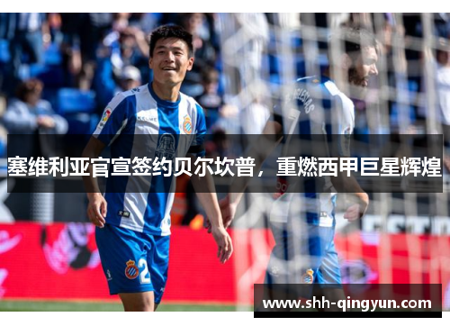 塞维利亚官宣签约贝尔坎普，重燃西甲巨星辉煌