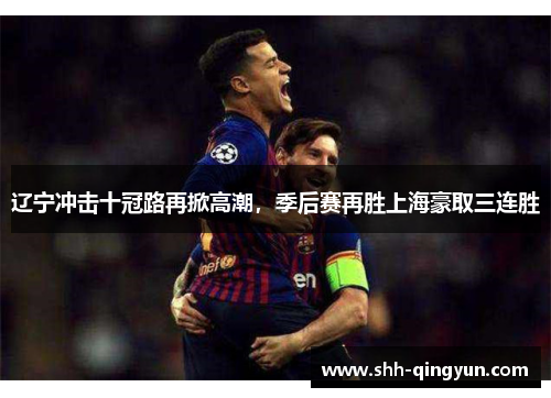 辽宁冲击十冠路再掀高潮，季后赛再胜上海豪取三连胜