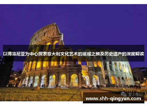 以博洛尼亚为中心探索意大利文化艺术的璀璨之旅及历史遗产的深度解读