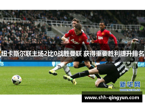 纽卡斯尔联主场2比0战胜曼联 获得重要胜利提升排名