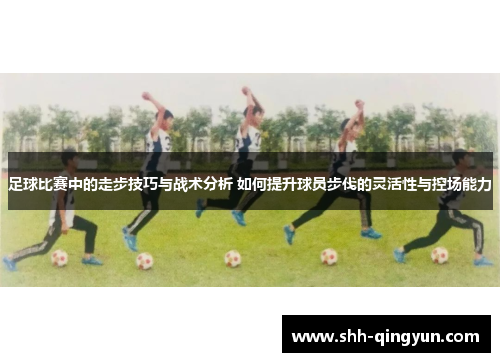足球比赛中的走步技巧与战术分析 如何提升球员步伐的灵活性与控场能力