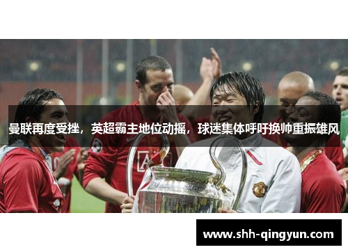 曼联再度受挫，英超霸主地位动摇，球迷集体呼吁换帅重振雄风