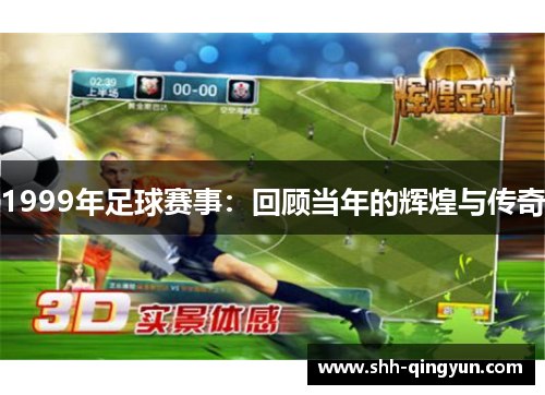 1999年足球赛事：回顾当年的辉煌与传奇