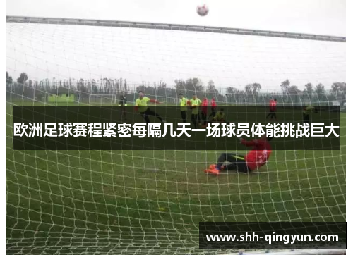 欧洲足球赛程紧密每隔几天一场球员体能挑战巨大