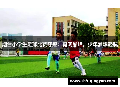 烟台小学生足球比赛夺冠：勇闯巅峰，少年梦想起航