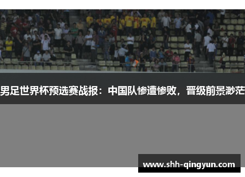 男足世界杯预选赛战报：中国队惨遭惨败，晋级前景渺茫