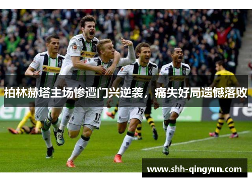 柏林赫塔主场惨遭门兴逆袭，痛失好局遗憾落败