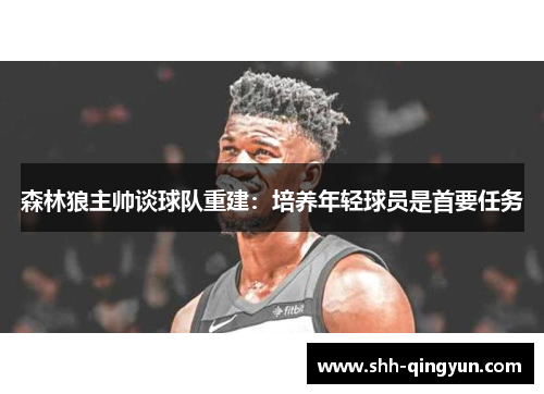 森林狼主帅谈球队重建：培养年轻球员是首要任务