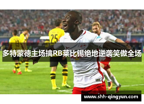 多特蒙德主场擒RB莱比锡绝地逆袭笑傲全场