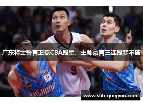 广东将士誓言卫冕CBA冠军，主帅豪言三连冠梦不破