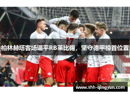 柏林赫塔客场逼平RB莱比锡，坚守德甲榜首位置