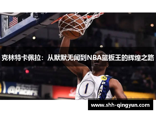 克林特卡佩拉：从默默无闻到NBA篮板王的辉煌之路