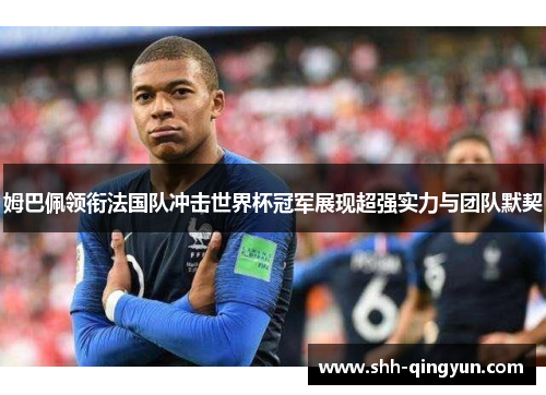 姆巴佩领衔法国队冲击世界杯冠军展现超强实力与团队默契