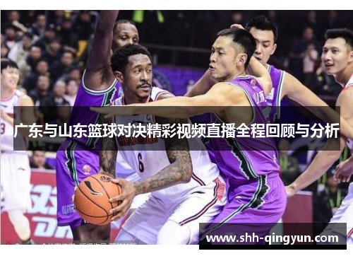 广东与山东篮球对决精彩视频直播全程回顾与分析