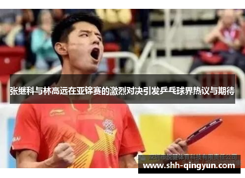 张继科与林高远在亚锦赛的激烈对决引发乒乓球界热议与期待