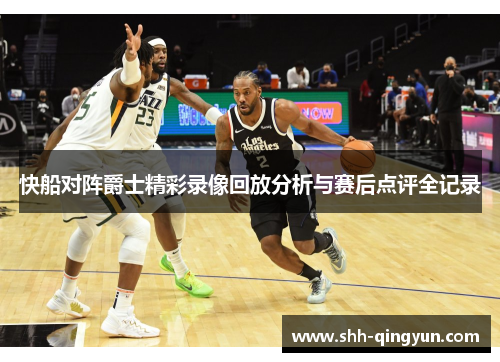 快船对阵爵士精彩录像回放分析与赛后点评全记录