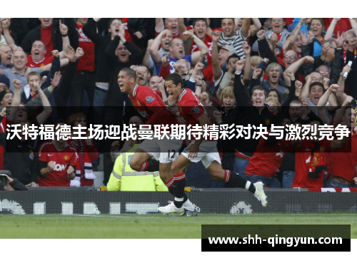 沃特福德主场迎战曼联期待精彩对决与激烈竞争