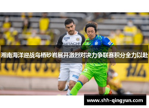 湘南海洋迎战鸟栖砂岩展开激烈对决力争联赛积分全力以赴