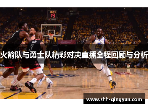 火箭队与勇士队精彩对决直播全程回顾与分析