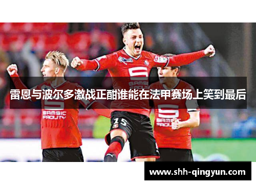 雷恩与波尔多激战正酣谁能在法甲赛场上笑到最后