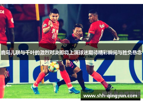 鹿岛儿联与千叶的激烈对决即将上演球迷期待精彩瞬间与胜负悬念