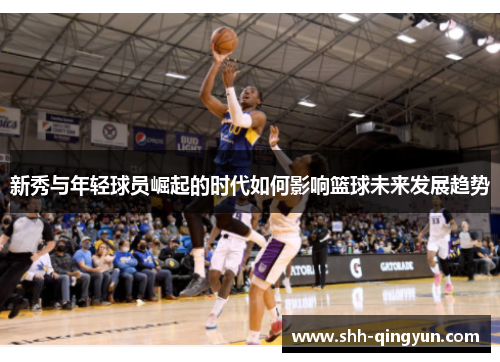 新秀与年轻球员崛起的时代如何影响篮球未来发展趋势