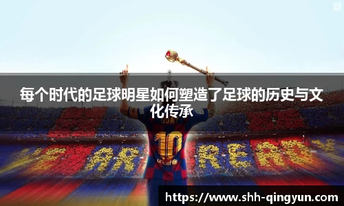 每个时代的足球明星如何塑造了足球的历史与文化传承