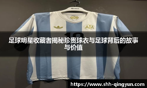 足球明星收藏者揭秘珍贵球衣与足球背后的故事与价值