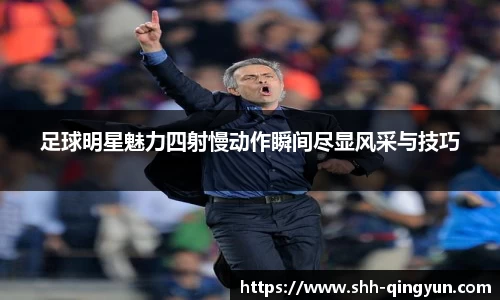 足球明星魅力四射慢动作瞬间尽显风采与技巧