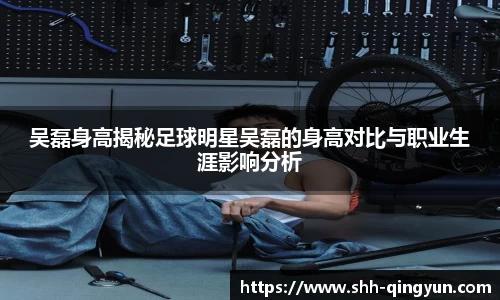 吴磊身高揭秘足球明星吴磊的身高对比与职业生涯影响分析